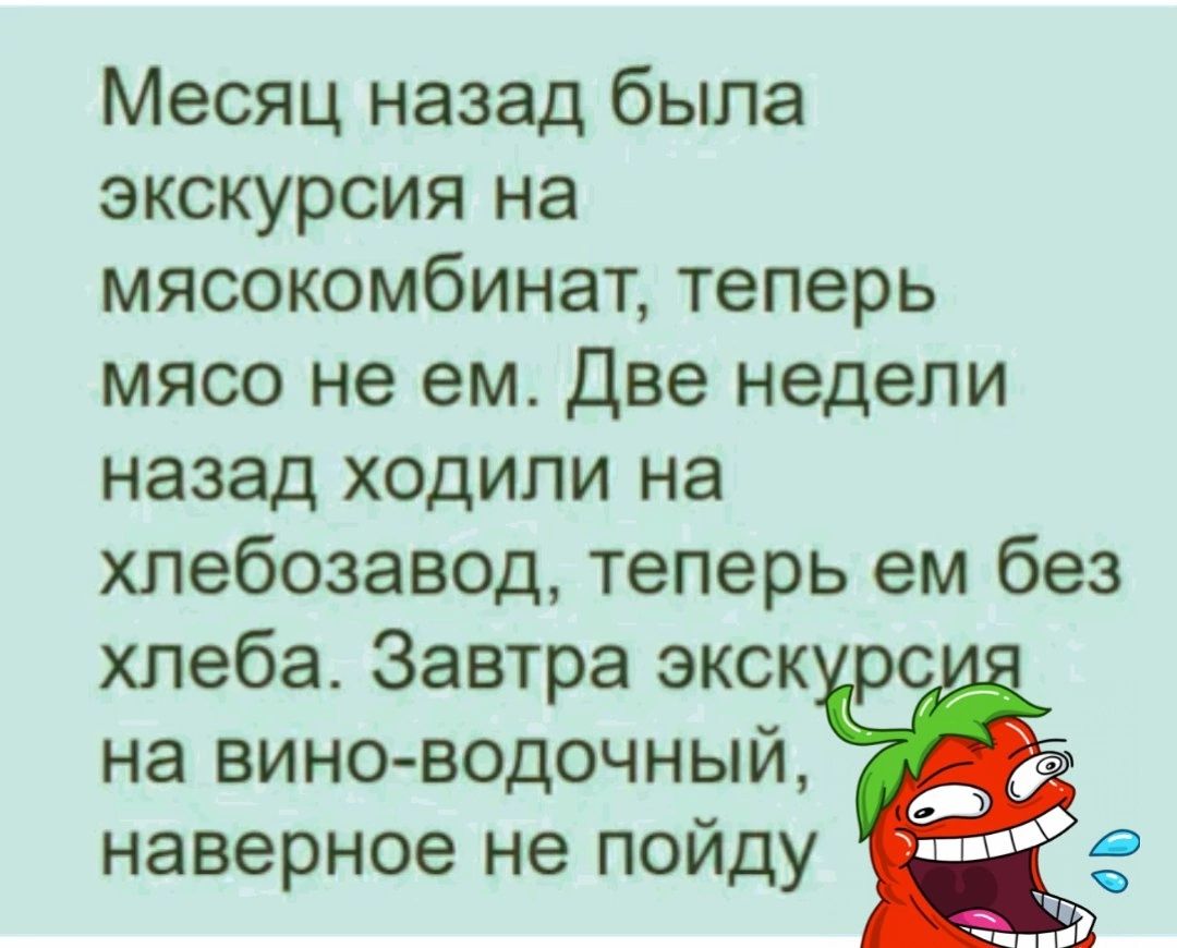 Месяц назад была экскурсия на мясокомбинат теперь мясо не ем Две недели назад ходили на хлебозавод теперь ем без хлеба Завтра экск с на вино водочный наверное не пойду в