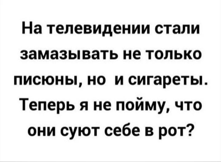 На телевидении стали замазывать не только писюны но и сигареты Теперь я не пойму что они суют себе в рот