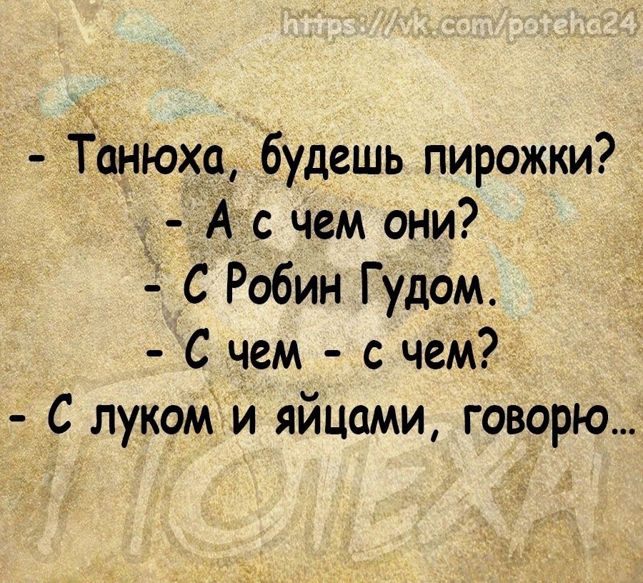 Танюха будешь пирожки А с чем они С Робин Гудом С чем с чем С луком и яйцами говорю