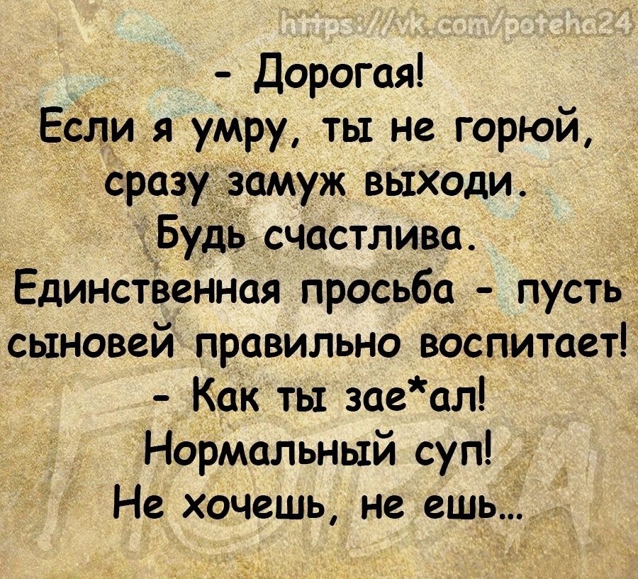 Дорогая Если я умру ты не горюй сразузамуж выХоди Будь счастлива Единственная просьба пусты сыновей правильно Воспитает Какк ть заеал Нормальный суп Не хочешь не ешь