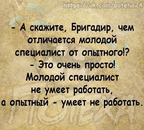 А скажите Бригадир чем отличается молодой специалист от опытного Это очень просто Молодой специалист не умеет работать а опытный умеет не работать