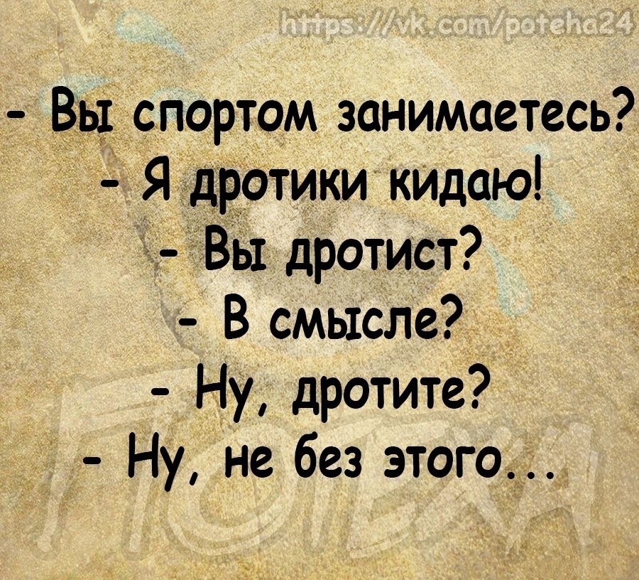 Въ спортом занимаетесь Ядротики КИДаю Вы дротист В смысле Ну дротите Ну не без этого