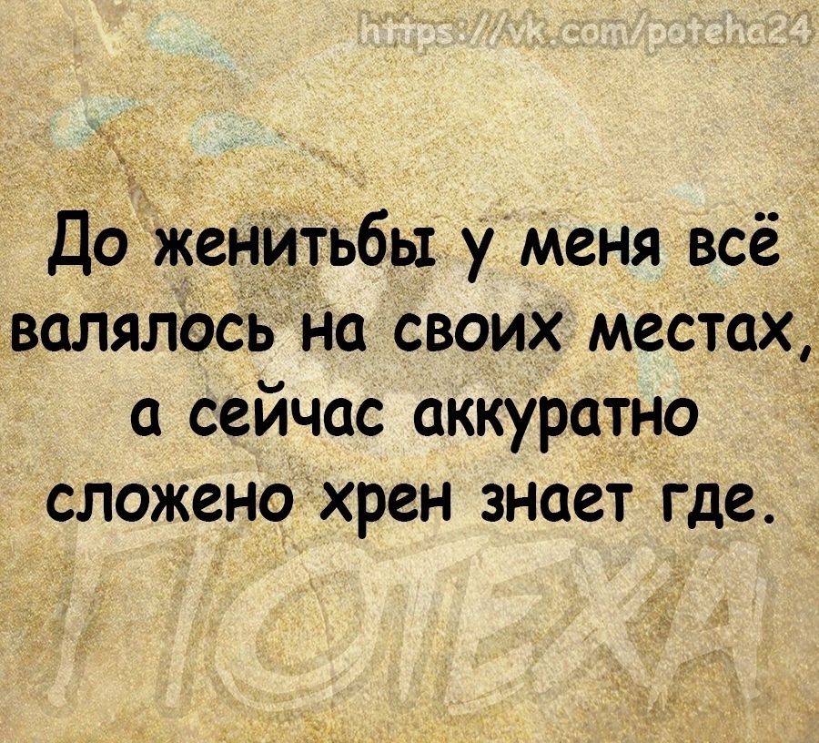 _ До женитьбы у Меня всё валялась на своих местах а сейчас аккуратно сложенохрен знает где