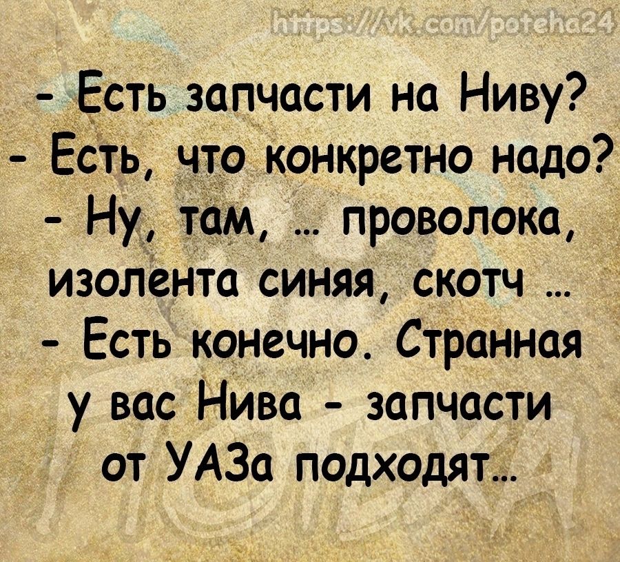 Есть зап_части на Ниву Есть ято конкретно надо Ну там проволока изолента синяя скотч Есть конечно Странная у вас Нива запчасти от УАЗа подходят