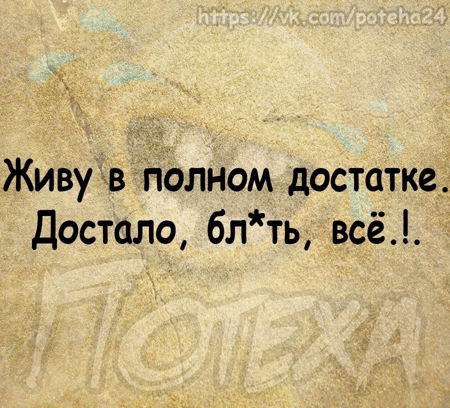 Живу в пелном достатке Достало блть всё