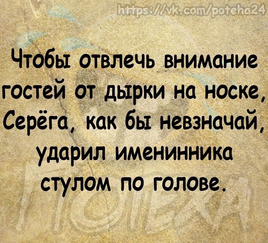 Чтббы отвлечь внимание гостей ОТЪДЫРКИ на носке Серёга как бы невзначай ударил именинника стулом по голове