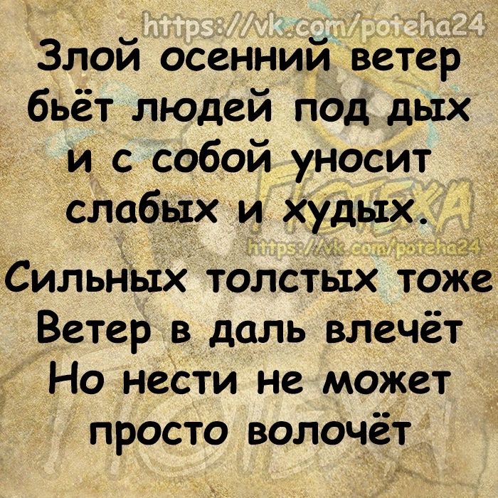 Злой осенний ветер бьёт людей под дых и с собой уносит слабых и худых _ Сильных толстых тоже Ветер в даль влечёт Но нести не может просто волочёт