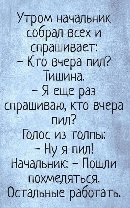 Утром начальник собрал всех и спрашивает Кто вчера пил Тишина Я еще раз спрашиваю кто вчера пил Голос из толпы Ну я пил Начальник Пошли похмеляться Остальные работать