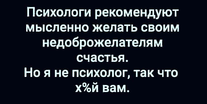 Психологи рекомендуют мысленно желать своим недоброжелателям счастья Но я не психолог так что хй вам