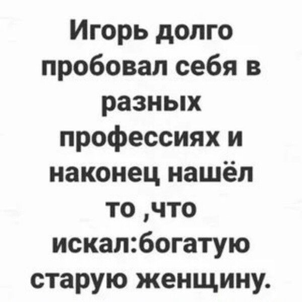 Игорь долго пробовал себя в разных профессиях и наконец нашёл то что искатбогатую старую женщину