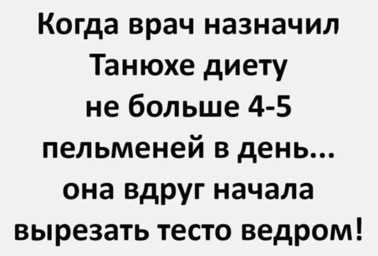 Когда врач назначил Танюхе диету не больше 4 5 пельменей в день она вдруг начала вырезать тесто ведром