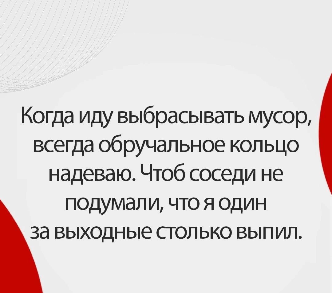 Когда иду выбрасывать мусор всегда обручальное кольцо надеваю Чтоб соседи не подумал и что я один за выходные столько выпил Кришн