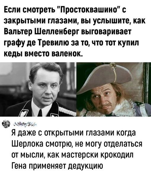 Если смотреть Простоквашино закрытыми глазами вы услышите как Вальтер Шелленберг выговаривает графу де Тревипю за то что тот купил кеды вместо валеиок щи Я даже С открытыми ГЛЗЗЭМИ когда Шерлока смотрю не могу отделаться от мысли как мастерски крокодил Гена применяет дедукцию