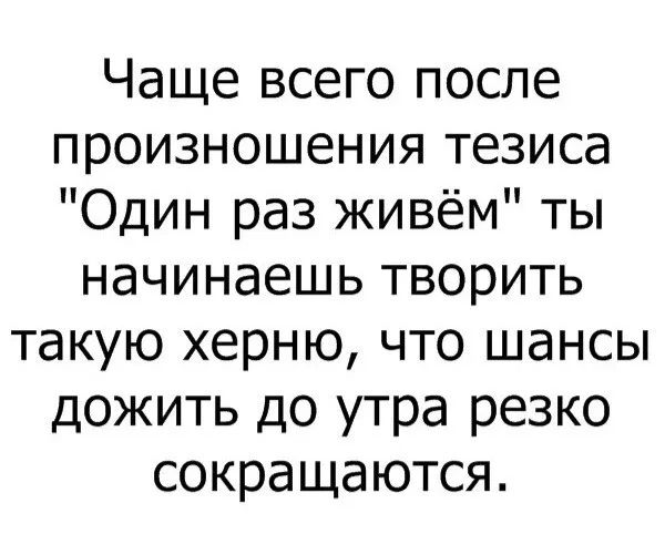 Чаще всего после произношения тезиса Один раз живём ты начинаешь творить такую херню что шансы дожить до утра резко сокращаются