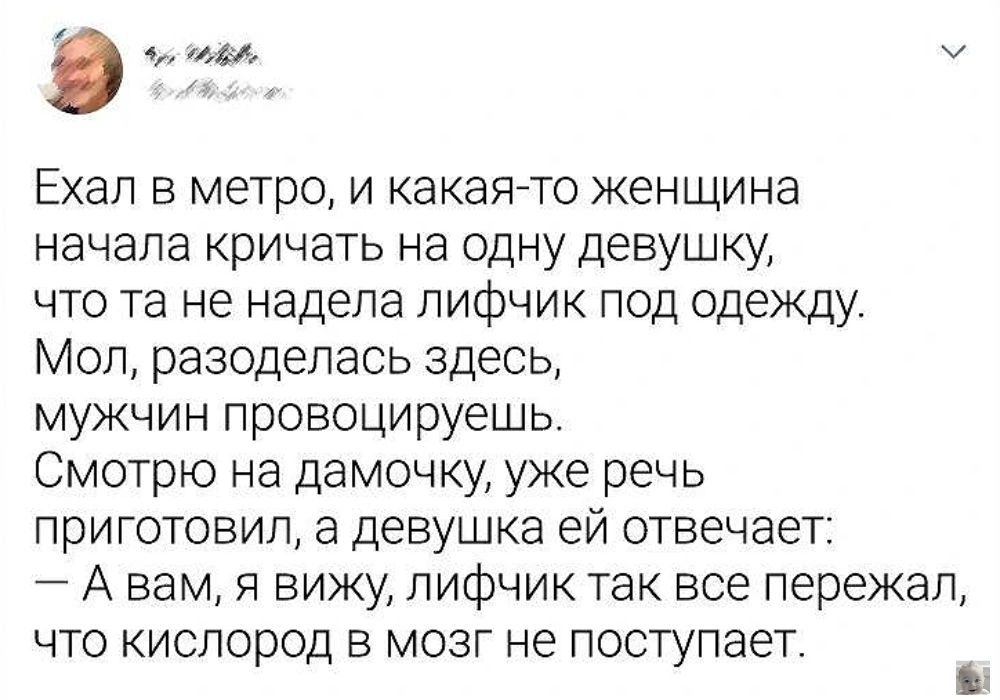 ш Ехал в метро и какаято женщина начала кричать на одну девушку что та не надела лифчик под одежду Мол разоделась здесь мужчин провоцируешь Смотрю на дамочку уже речь приготовил а девушка ей отвечает А вам я вижу лифчиктак все пережал что кислород в мозг не поступает