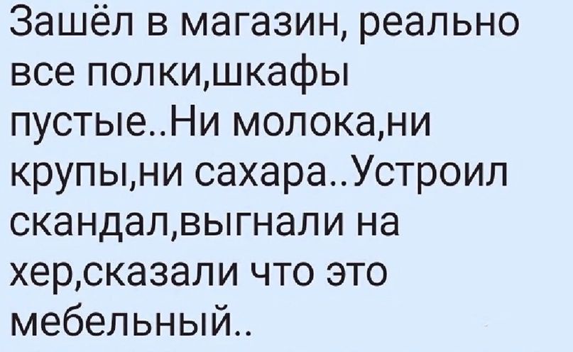 Зашёл в магазин реально все полкишкафы пустыеНи молокани крупыни сахараУстроил скандалвыгнали на херсказали что это мебельный