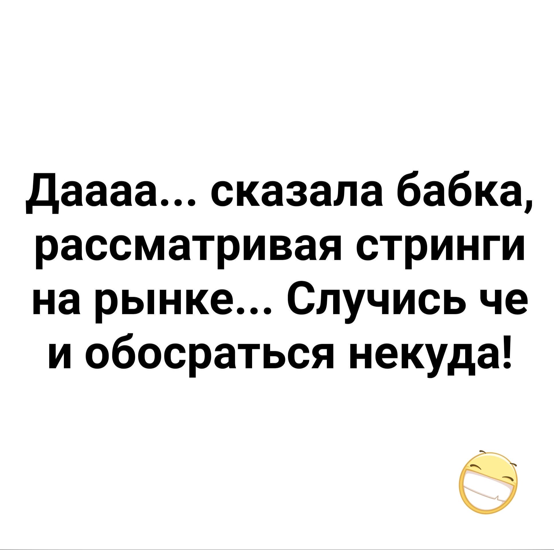 даааа сказала бабка рассматривая стринги на рынке Случись че и обосраться некуда О