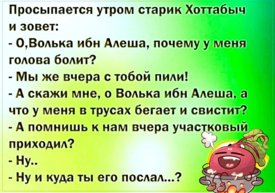 Просыпается утром старик Хоттабыч и зовет ОВолька ибн Алеша почему у меня голова болит Мы же вчера с тобой пили А скажи мне о Волька ибн Алеша а что у меня в трусах бегает и свистит А помнишь к нам вчера участковый приходил эо Ну Ну и куда ты его послал