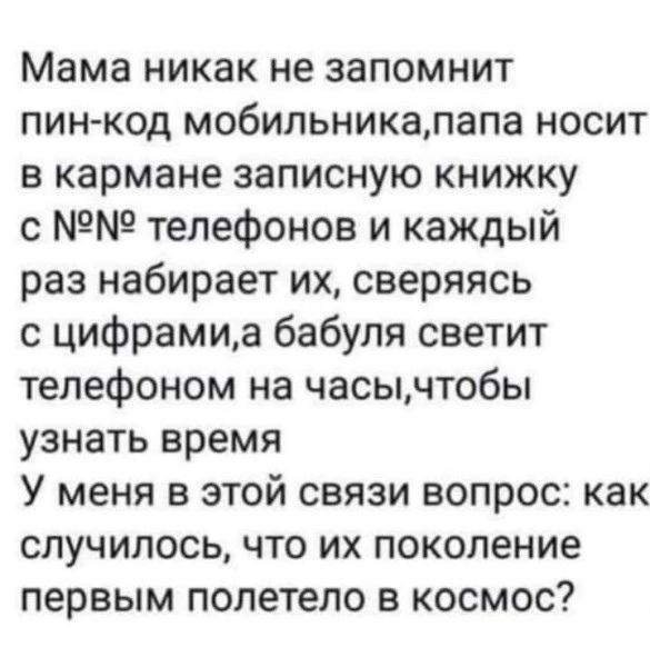 Мама никак не запомнит пин код мобильникалапа носит в кармане записную книжку с телефонов и каждый раз набирает их сверяясь с цифрамиа бабуля светит телефоном на часычтобы узнать время У меня в этой связи вопрос как случилось что их поколение первым полетело в космос