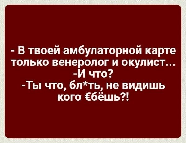 В твоей амбулаторной карте только венеролог и окулист И что Ты что бпть не видишь кого Ебёшь