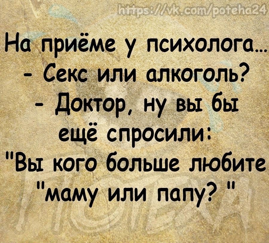 На_ы_лриёме у психолога Сексдили алкоголь Дохтор ну вы бы ещё спросили Вы когобольше любите маму или папу