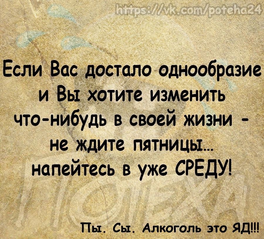 Если Вас достало однообразие и Вы Хотите изменить что нибудь в своей жизни не ждите пятницы напейтесь в уже СРЕДУ ПЦ Сы Алкоголь это Яд