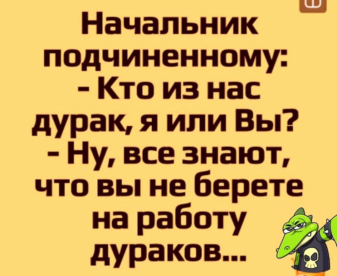 _ Начальник подчиненному Кто из нас дурак я или Вы Ну все знают что вы не берете на работу дураков