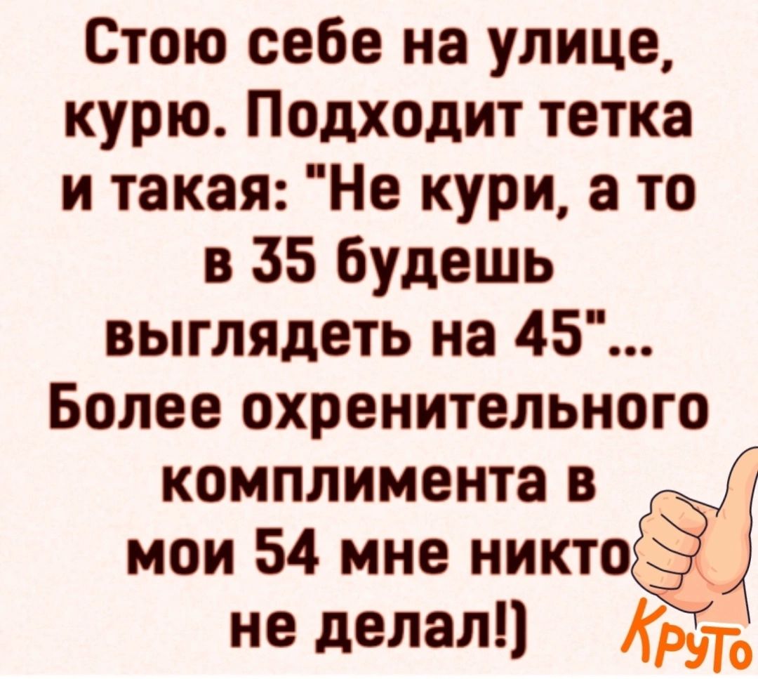 Стою себе на улице курю Подходит тетка и такая Не кури а то в 35 будешь выглядеть на 45 Более охренительного комплимента в мои 54 мне никто і не делал 475 П