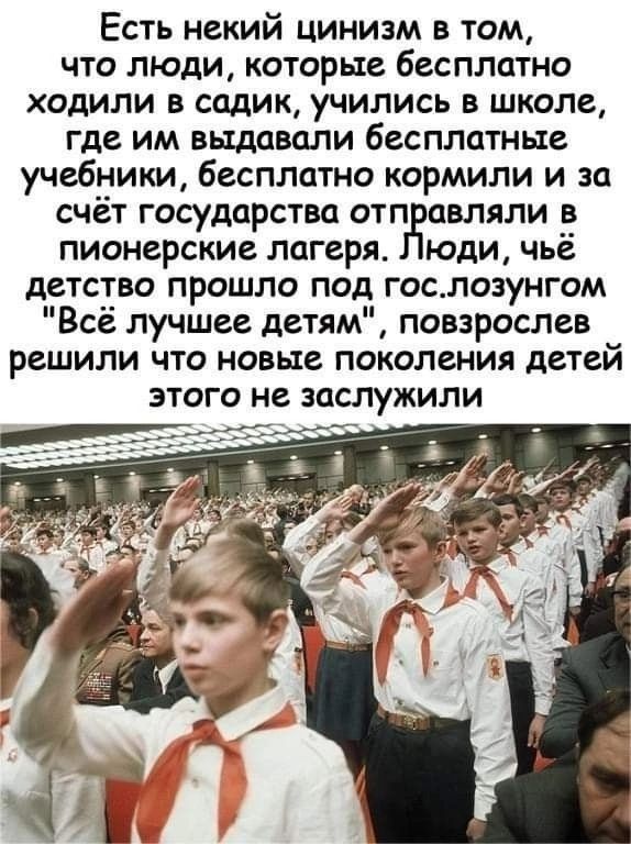 Есть некий цинизм в том что люди которые бесплатно ходили в садик учились в школе где им выдавали бесплатные учебники бесплатна кормили и за счет государства отп влили в пионерские лагеря юди чьё детство прошло под госпозунгом Всё лучшее детям повзрослев решили что новые поколения детей этого не заслужили