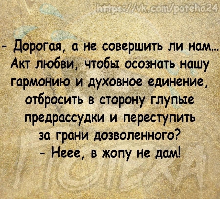 Дорогая а не совершить ли нам Акт любви чтобы осознать нашу гармонию и духовное единение отбросить в сторону глупые предрассудки и переступить за грани дозволенного Неее в жопу не дам