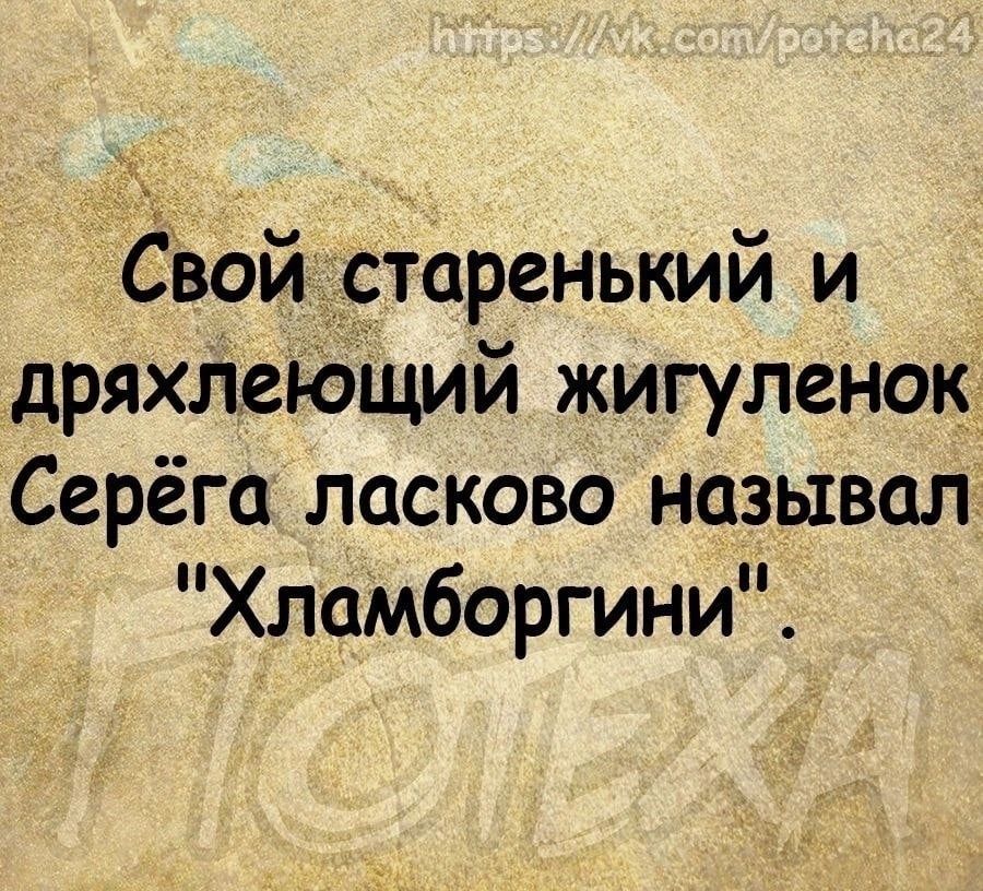 Сувойдртаренький и дряхЛеЮЩий жигуленокч Серёга ласково называл Хламборгини