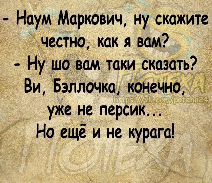 Наум Маркович ну скажите честно как я вам Ну шо вам таки сказать___ Ви БэлЛочка конгчно уже не персик Но ещё и не курага