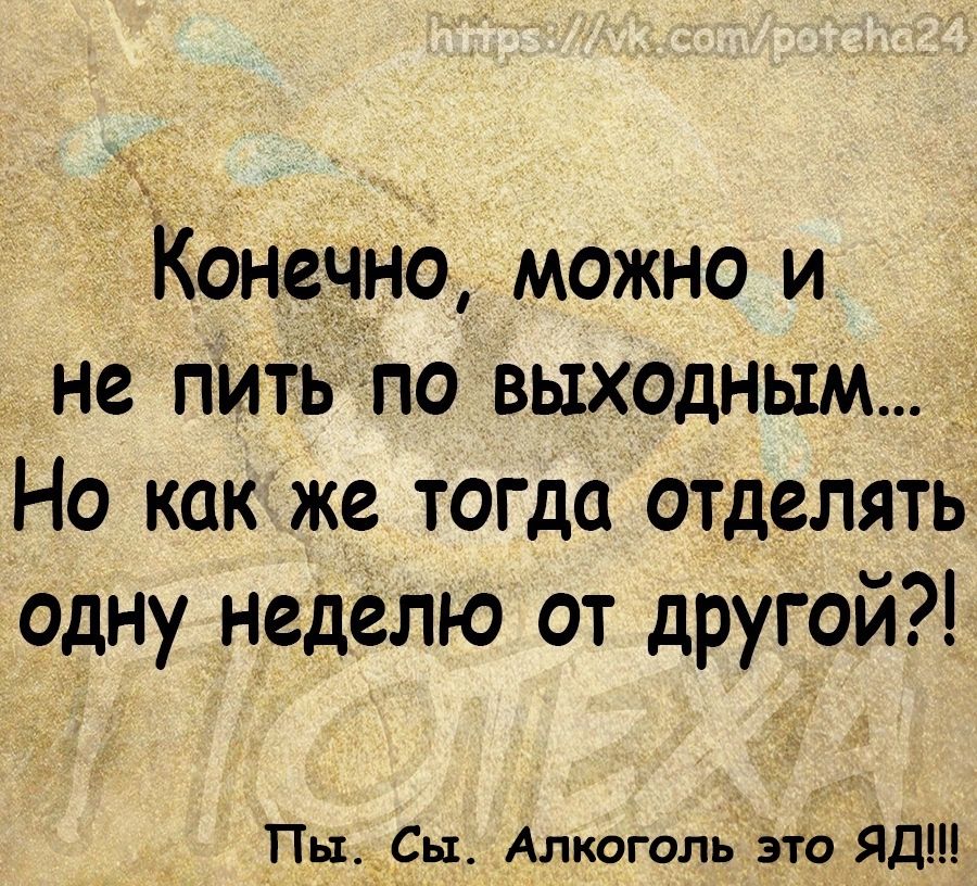 Конечно можно и не пить по выходным Но как же тогда отделять одну неделю от другой Пы_Сь1 Алкоголь это ЯДШ