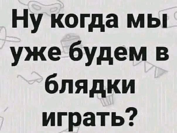 Ну когда мы уже будем в блядки играть