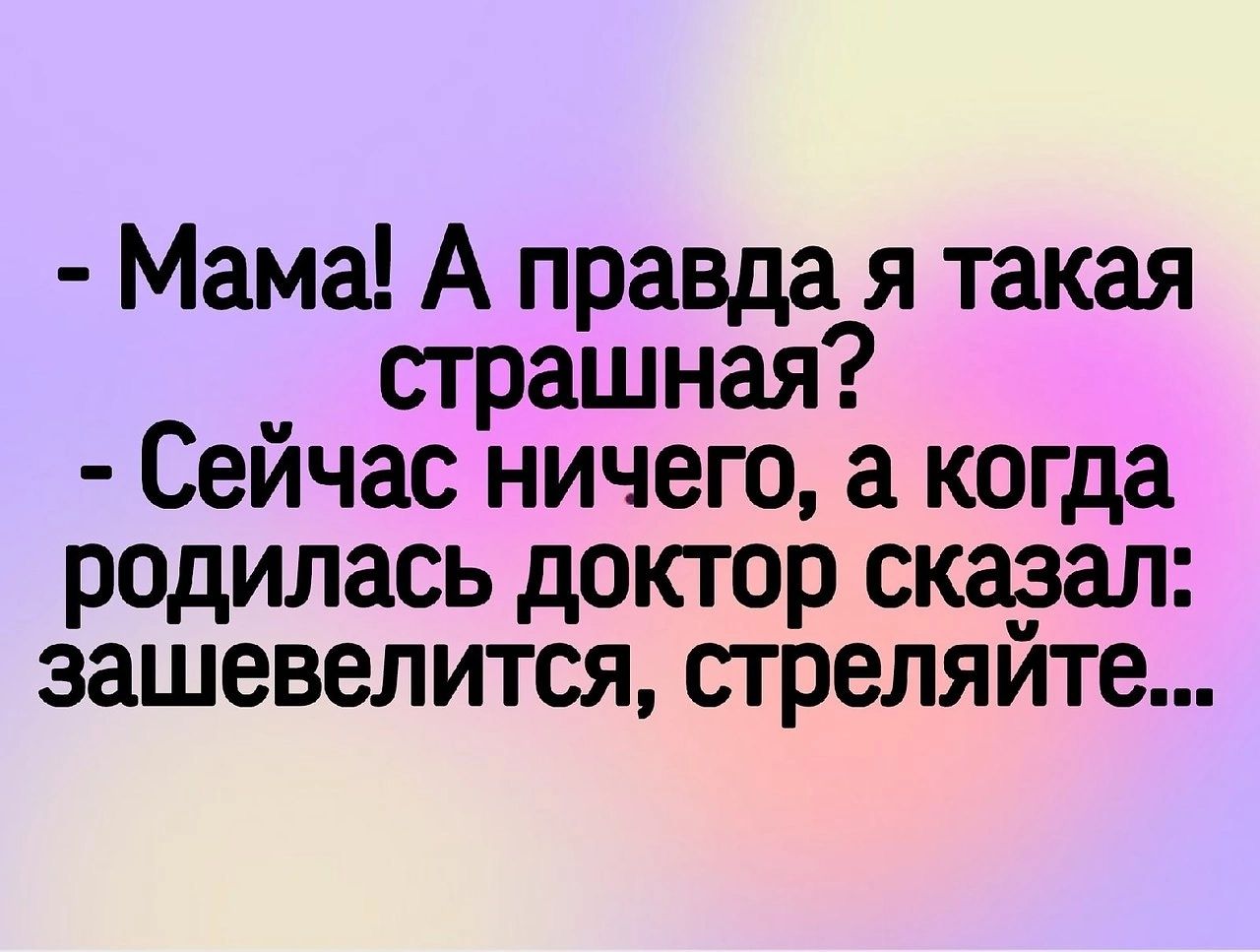 Мама А правда я такая страшная Сеичас ничего а когда родилась доктор сказал зашевелится стреляите