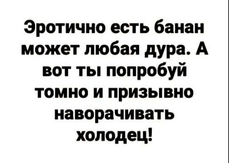 Эротично есть банан может любая дура А вот ты попробуй томно и призывно наворачивать холодец