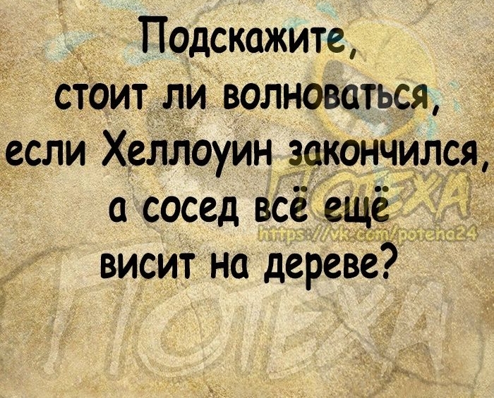 Подскажите сіоит ли волноваться если Хелдоуин закончился сосед всё еще висит на дереве