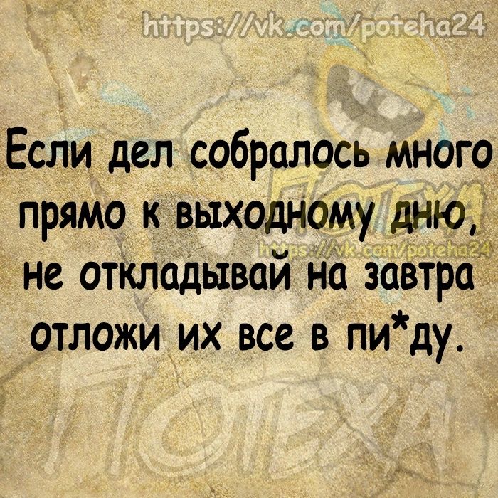 Если дел собралось много прямо к выходному дню не ОТКЛОДЫВОЙ НО ЗОВТРО ОТЛОЖИ их все В ПИ ду