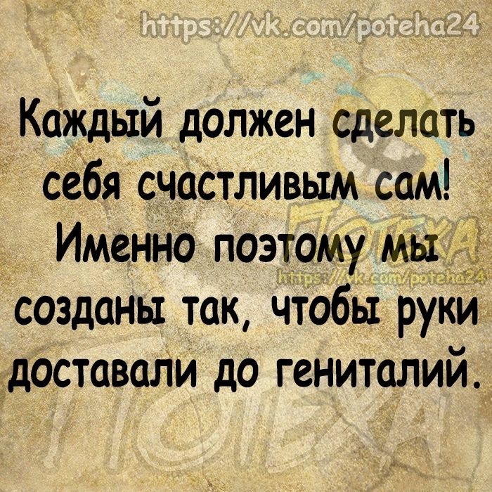 Каждый должен сделать себя счастливым сам Именно поэтому мы созданы так чтобы рули ддоставали до гениталий