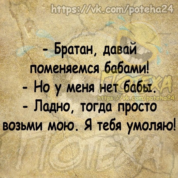 _ Братан давай Поменяемся бабами Но у Меня нет бабы Ладно тогда простб возьми мою Я тебя умоляю