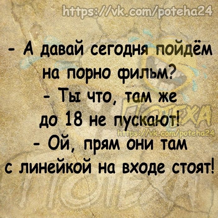 А давай сегодня пойдём на порно фильм Ты что там же до 18 не пускают Ой прям они там с линейкой на входе стоят