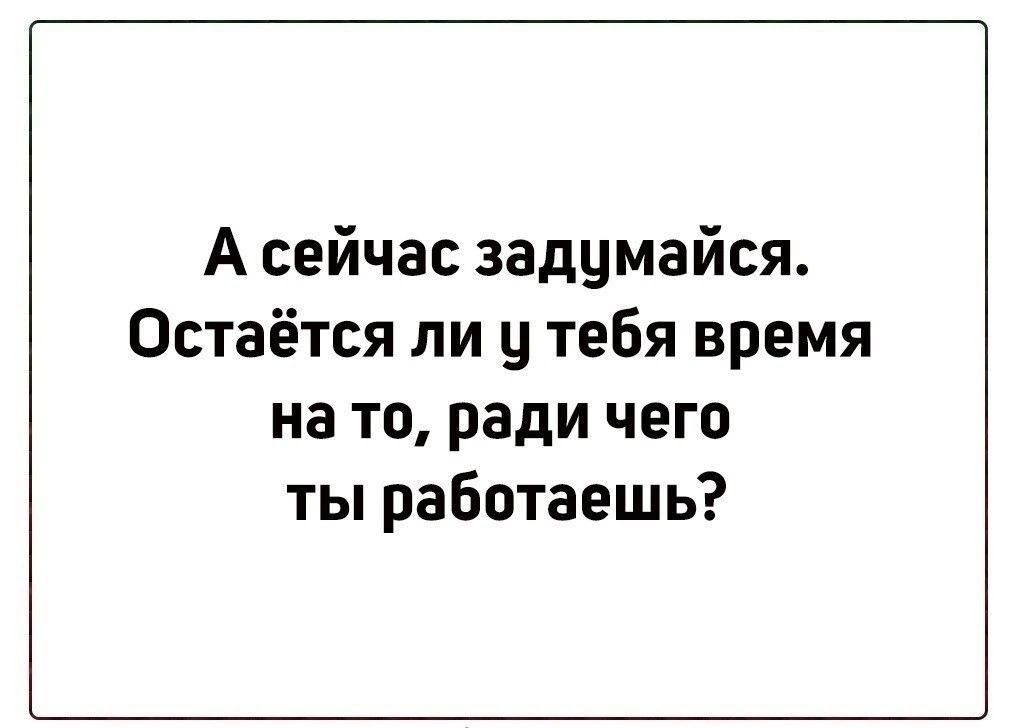 А сейчас задумайся Остаётся ли ц тебя время на то ради чего ты работаешь