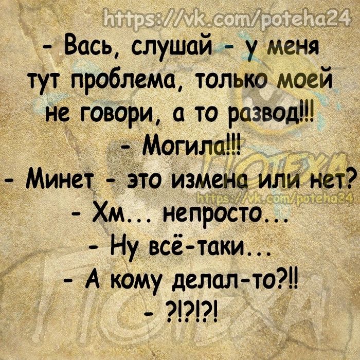 Вась слушай у меня тут проблема только моей не говори а то развод Могила Минет это измена или_ н Хм непросто Ну всё таки А кому делал то