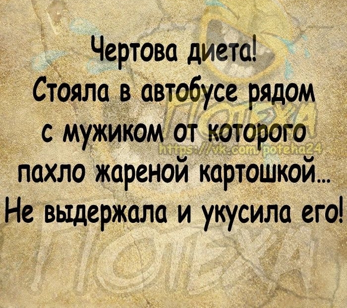 Чертова диета Стояла в автобусе рядом С МУЖИЮМ ЧТ ТРЁ9і пахло жареной картошкой Не выдержала и укусила его