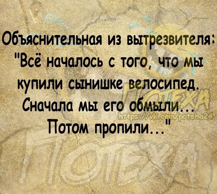 Объяснительная из вытрезвителя Всё началось с того что мы купили сынишка велосипед _ 4 Сначала мы его обмыли Потом пропили