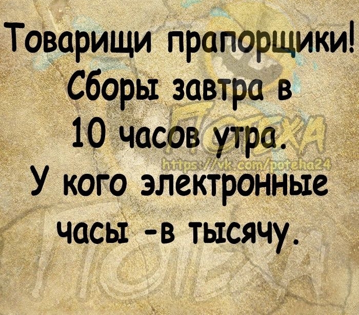 Товарищи прапорщики Сборы завтра в 10 Часов _утра У кого элекфоНные часы в тысячу