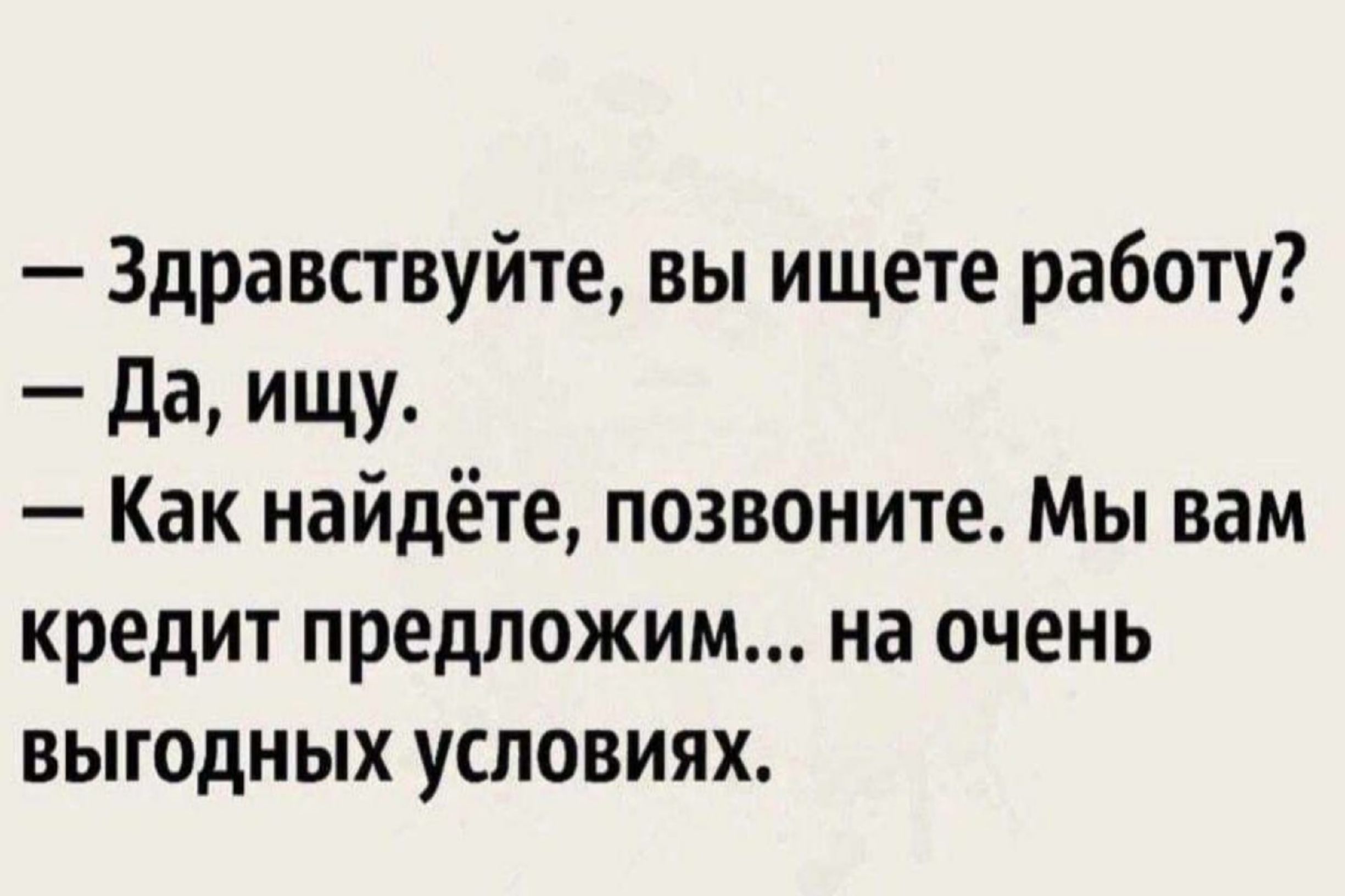 Здравствуйте вы ищете работу да ИЩУ Как найдёте позвоните Мы вам кредит предложим на очень выгодных условиях