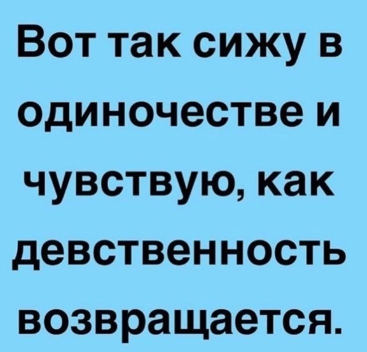 Вот так сижу в одиночестве и чувствую как девственность возвращается