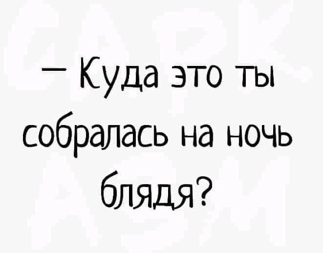 _ Куда это ты собралась на ночь блядя