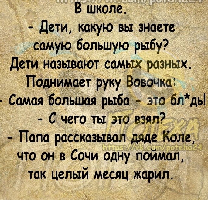 В школе Дети какую вы знаете самую большую рыбу Дети называют самых разных Поднимает руку Вовочка _ Самаябольшш рыба это блдь С чего ты это взял Папа рассказывал дяде Коле что он в Сочи одну поймал так целый месяц жарил